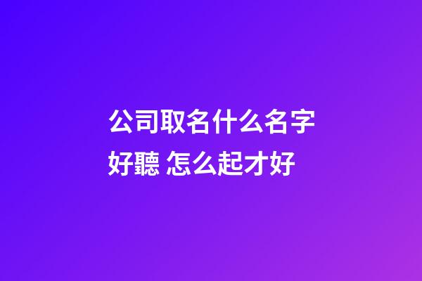 公司取名什么名字好聽 怎么起才好-第1張-公司起名-玄機派